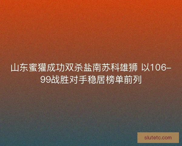 山东蜜獾成功双杀盐南苏科雄狮 以106-99战胜对手稳居榜单前列