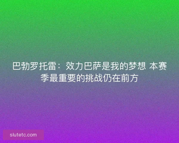 巴勃罗托雷：效力巴萨是我的梦想 本赛季最重要的挑战仍在前方