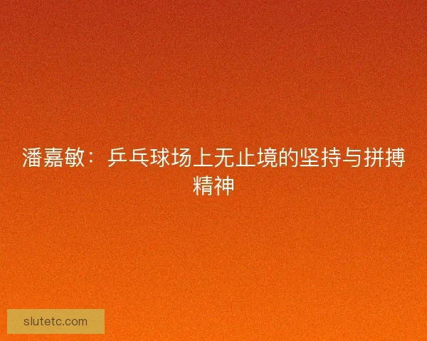 潘嘉敏:乒乓球场上无止境的坚持与拼搏精神 潘嘉敏:乒乓球场上无止境的坚持与拼搏精神