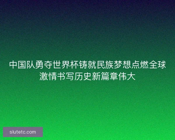 中国队勇夺世界杯铸就民族梦想点燃全球激情书写历史新篇章伟大