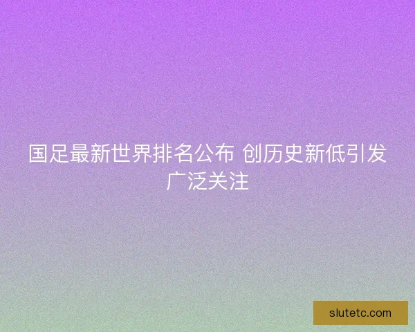 国足最新世界排名公布 创历史新低引发广泛关注