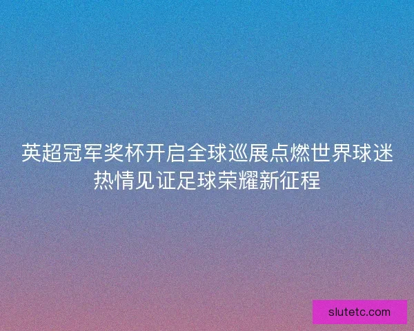 英超冠军奖杯开启全球巡展点燃世界球迷热情见证足球荣耀新征程 英超冠军奖杯开启全球巡展点燃世界球迷热情见证足球荣耀新征程