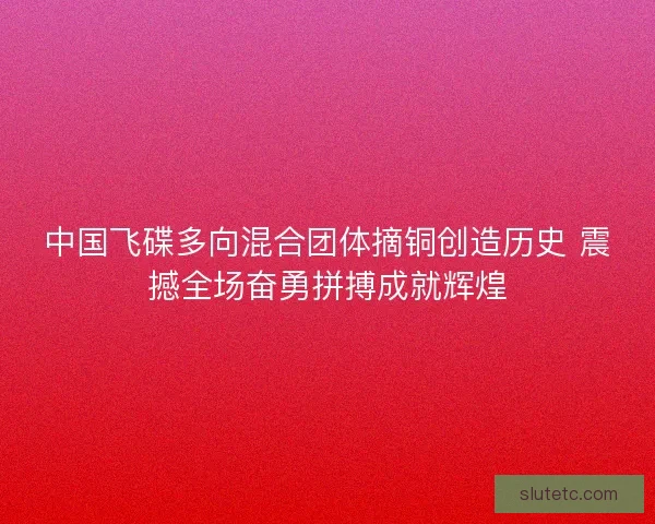 中国飞碟多向混合团体摘铜创造历史 震撼全场奋勇拼搏成就辉煌 中国飞碟多向混合团体摘铜创造历史 震撼全场奋勇拼搏成就辉煌