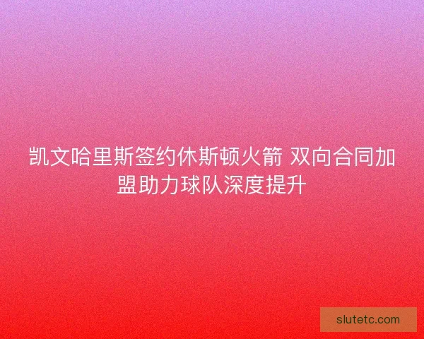 凯文哈里斯签约休斯顿火箭 双向合同加盟助力球队深度提升 凯文哈里斯签约休斯顿火箭 双向合同加盟助力球队深度提升