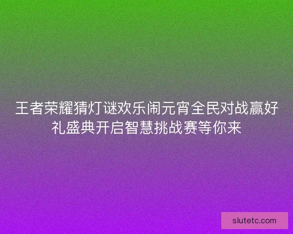 王者荣耀猜灯谜欢乐闹元宵全民对战赢好礼盛典开启智慧挑战赛等你来 王者荣耀猜灯谜欢乐闹元宵全民对战赢好礼盛典开启智慧挑战赛等你来