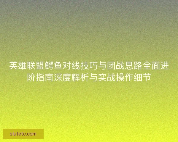 英雄联盟鳄鱼对线技巧与团战思路全面进阶指南深度解析与实战操作细节