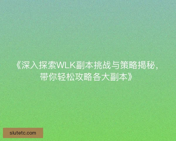 《深入探索WLK副本挑战与策略揭秘，带你轻松攻略各大副本》