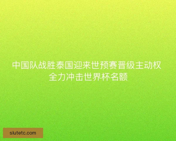 中国队战胜泰国迎来世预赛晋级主动权 全力冲击世界杯名额