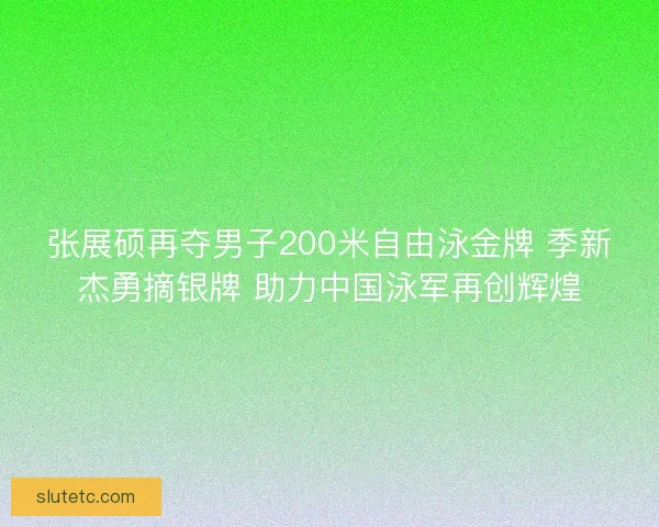 张展硕再夺男子200米自由泳金牌 季新杰勇摘银牌 助力中国泳军再创辉煌