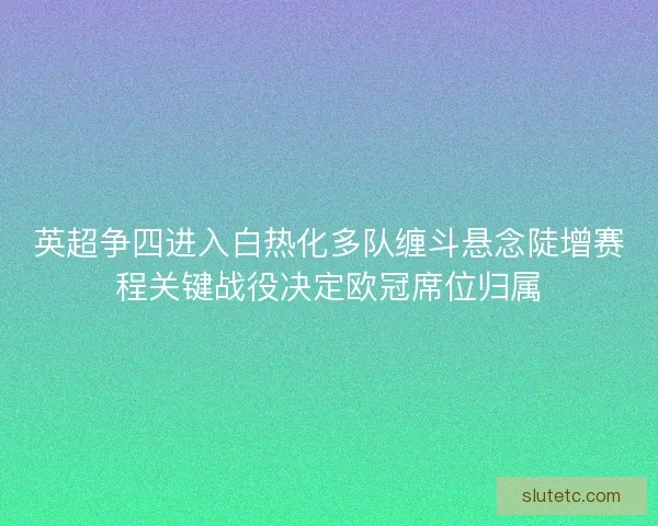 英超争四进入白热化多队缠斗悬念陡增赛程关键战役决定欧冠席位归属